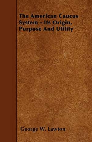 The American Caucus System - Its Origin, Purpose And Utility de George W. Lawton