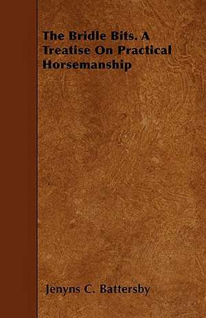 The Bridle Bits. A Treatise On Practical Horsemanship de Jenyns C. Battersby