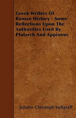 Greek Writers Of Roman History - Some Reflections Upon The Authorities Used By Plutarch And Appianus de Johann Christoph Vollgraff