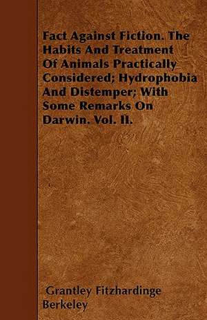 Fact Against Fiction. The Habits And Treatment Of Animals Practically Considered; Hydrophobia And Distemper; With Some Remarks On Darwin. Vol. II. de Grantley Fitzhardinge Berkeley