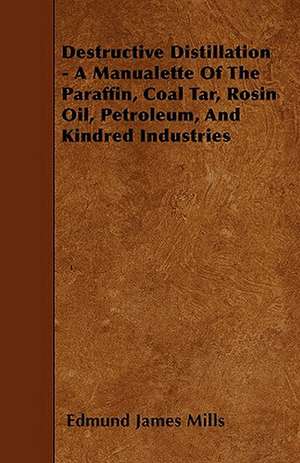 Destructive Distillation - A Manualette Of The Paraffin, Coal Tar, Rosin Oil, Petroleum, And Kindred Industries de Edmund James Mills