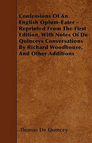 Confessions Of An English Opium-Eater - Reprinted From The First Edition, With Notes Of De Quinceys Conversations By Richard Woodhouse, And Other Additions de Thomas De Quincey