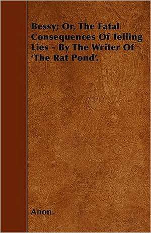 Bessy; Or, The Fatal Consequences Of Telling Lies - By The Writer Of 'The Rat Pond'. de Anon.