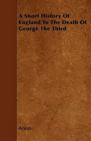 A Short History Of England To The Death Of George The Third de Anon.