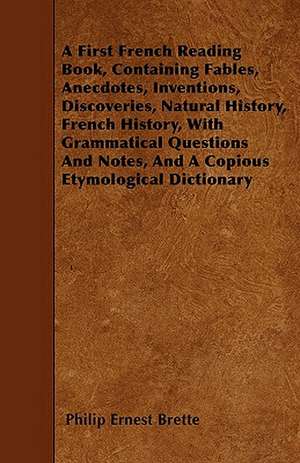 A First French Reading Book, Containing Fables, Anecdotes, Inventions, Discoveries, Natural History, French History, With Grammatical Questions And Notes, And A Copious Etymological Dictionary de Philip Ernest Brette