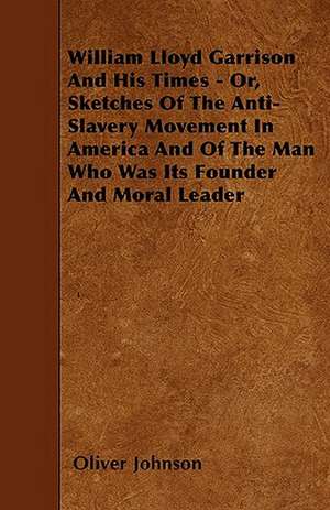 William Lloyd Garrison and His Times - Or, Sketches of the Anti-Slavery Movement in America and of the Man Who Was Its Founder and Moral Leader de Oliver Johnson