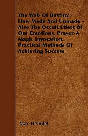 The Web of Destiny - How Made and Unmade - Also the Occult Effect of our Emotions. Prayer - A Magic Invocation. Practical Methods of Achieving Success de Max Heindel