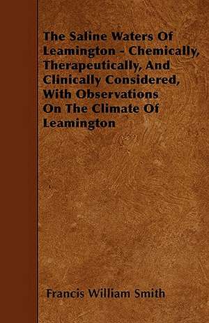 The Saline Waters Of Leamington - Chemically, Therapeutically, And Clinically Considered, With Observations On The Climate Of Leamington de Francis William Smith