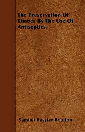 The Preservation Of Timber By The Use Of Antiseptics. de Samuel Bagster Boulton