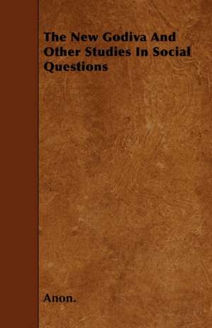 The New Godiva And Other Studies In Social Questions de Anon.