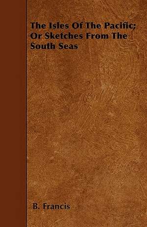 The Isles Of The Pacific; Or Sketches From The South Seas de B. Francis