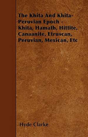 The Khita And Khita-Peruvian Epoch - Khita, Hamath, Hittite, Canaanite, Etruscan, Peruvian, Mexican, Etc de Hyde Clarke