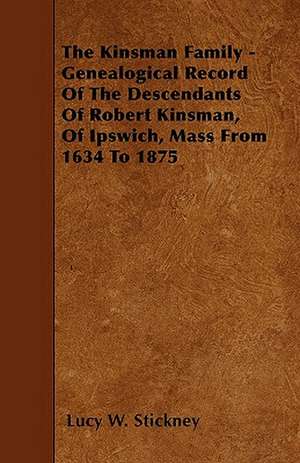 The Kinsman Family - Genealogical Record Of The Descendants Of Robert Kinsman, Of Ipswich, Mass From 1634 To 1875 de Lucy W. Stickney