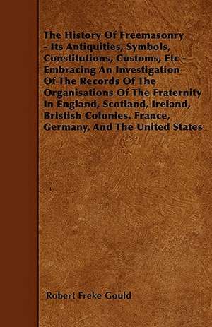 The History Of Freemasonry - Its Antiquities, Symbols, Constitutions, Customs, Etc - Embracing An Investigation Of The Records Of The Organisations Of The Fraternity In England, Scotland, Ireland, Bristish Colonies, France, Germany, And The United States de Robert Freke Gould