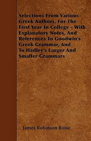 Selections From Various Greek Authors, For The First Year In College - With Explanatory Notes, And References To Goodwin's Greek Grammar, And To Hadley's Larger And Smaller Grammars de James Robinson Boise