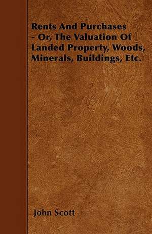 Rents And Purchases - Or, The Valuation Of Landed Property, Woods, Minerals, Buildings, Etc. de John Scott