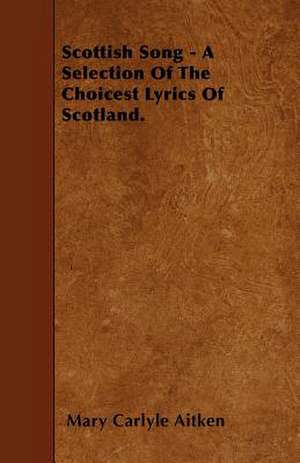 Scottish Song - A Selection Of The Choicest Lyrics Of Scotland. de Mary Carlyle Aitken