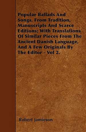 Popular Ballads And Songs, From Tradition, Manuscripts And Scarce Editions; With Translations Of Similar Pieces From The Ancient Danish Language, And A Few Originals By The Editor - Vol 2. de Robert Jamieson