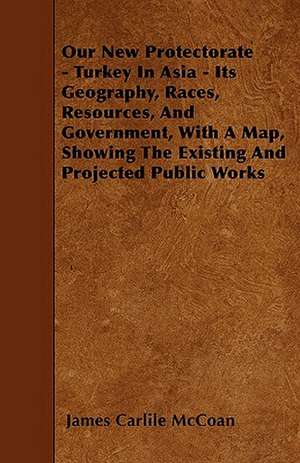 Our New Protectorate - Turkey In Asia - Its Geography, Races, Resources, And Government, With A Map, Showing The Existing And Projected Public Works de James Carlile Mccoan