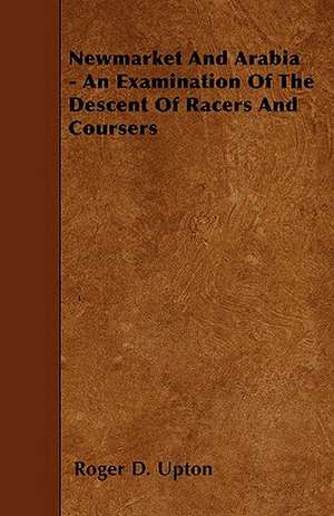 Newmarket And Arabia - An Examination Of The Descent Of Racers And Coursers de Roger D. Upton