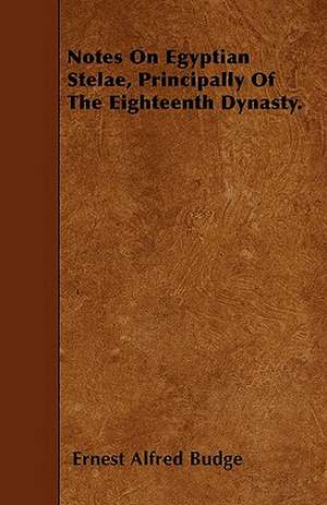 Notes On Egyptian Stelae, Principally Of The Eighteenth Dynasty. de Ernest Alfred Budge