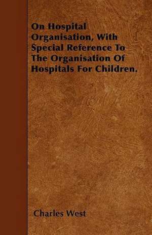 On Hospital Organisation, With Special Reference To The Organisation Of Hospitals For Children. de Charles West