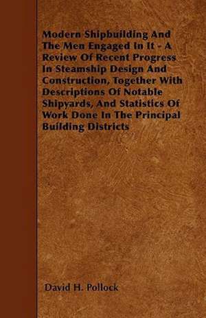 Modern Shipbuilding And The Men Engaged In It - A Review Of Recent Progress In Steamship Design And Construction, Together With Descriptions Of Notable Shipyards, And Statistics Of Work Done In The Principal Building Districts de David H. Pollock