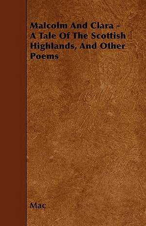 Malcolm And Clara - A Tale Of The Scottish Highlands, And Other Poems de Mac