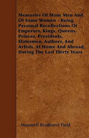 Memories Of Many Men And Of Some Women - Being Personal Recollections Of Emperors, Kings, Queens, Princes, Presidents, Statesmen, Authors, And Artists, At Home And Abroad, During The Last Thirty Years de Maunsell Bradhurst Field