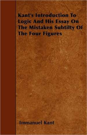 Kant's Introduction to Logic and His Essay on the Mistaken Subtilty of the Four Figures de Immanuel Kant