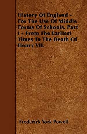 History Of England - For The Use Of Middle Forms Of Schools. Part I - From The Earliest Times To The Death Of Henry VII. de Frederick York Powell