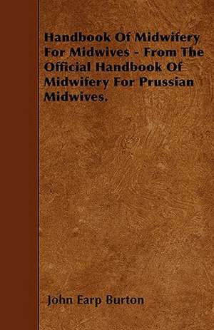 Handbook Of Midwifery For Midwives - From The Official Handbook Of Midwifery For Prussian Midwives. de John Earp Burton