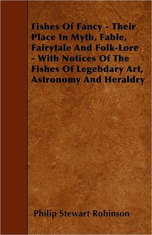 Fishes Of Fancy - Their Place In Myth, Fable, Fairytale And Folk-Lore - With Notices Of The Fishes Of Legebdary Art, Astronomy And Heraldry de Philip Stewart Robinson