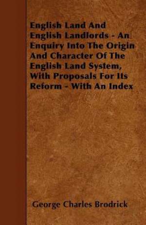 English Land And English Landlords - An Enquiry Into The Origin And Character Of The English Land System, With Proposals For Its Reform - With An Index de George Charles Brodrick