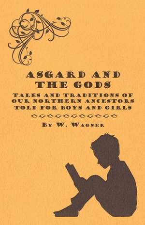 Asgard and the Gods - Tales and Traditions of Our Northern Ancestors Told for Boys and Girls de W. Wagner