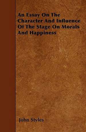 An Essay On The Character And Influence Of The Stage On Morals And Happiness de John Styles