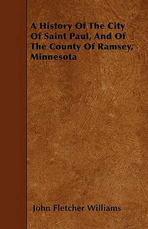 A History Of The City Of Saint Paul, And Of The County Of Ramsey, Minnesota de John Fletcher Williams