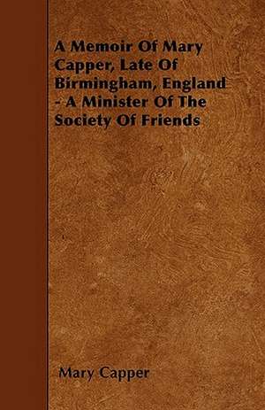 A Memoir Of Mary Capper, Late Of Birmingham, England - A Minister Of The Society Of Friends de Mary Capper