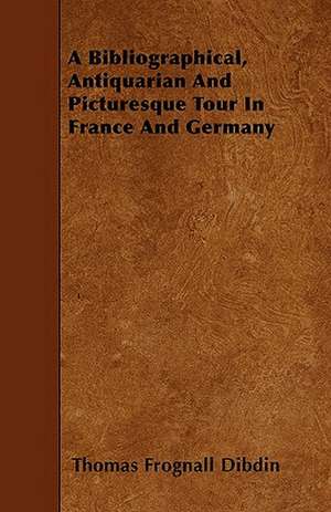 A Bibliographical, Antiquarian And Picturesque Tour In France And Germany de Thomas Frognall Dibdin