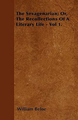 The Sexagenarian; Or, The Recollections Of A Literary Life - Vol 1. de William Beloe