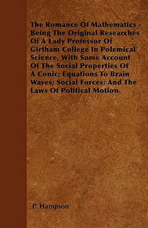 The Romance Of Mathematics - Being The Original Researches Of A Lady Professor Of Girtham College In Polemical Science, With Some Account Of The Social Properties Of A Conic; Equations To Brain Waves; Social Forces; And The Laws Of Political Motion. de P. Hampson