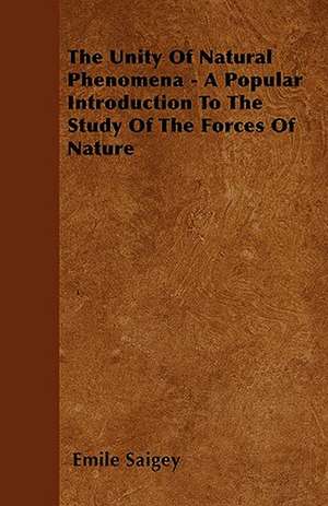 The Unity Of Natural Phenomena - A Popular Introduction To The Study Of The Forces Of Nature de Emile Saigey