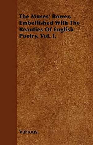 The Muses' Bower, Embellished with the Beauties of English Poetry. Vol. I. de various