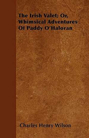 The Irish Valet; Or, Whimsical Adventures Of Paddy O'Haloran de Charles Henry Wilson