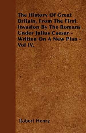 The History Of Great Britain, From The First Invasion By The Romans Under Julius Caesar - Written On A New Plan - Vol IV. de Robert Henry