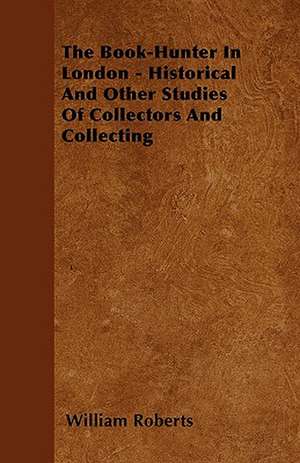 The Book-Hunter In London - Historical And Other Studies Of Collectors And Collecting de William Roberts