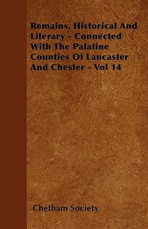 Remains, Historical And Literary - Connected With The Palatine Counties Of Lancaster And Chester - Vol 14 de Chetham Society