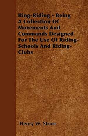 Ring-Riding - Being A Collection Of Movements And Commands Designed For The Use Of Riding-Schools And Riding-Clubs de Henry W. Struss