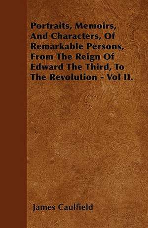 Portraits, Memoirs, And Characters, Of Remarkable Persons, From The Reign Of Edward The Third, To The Revolution - Vol II. de James Caulfield