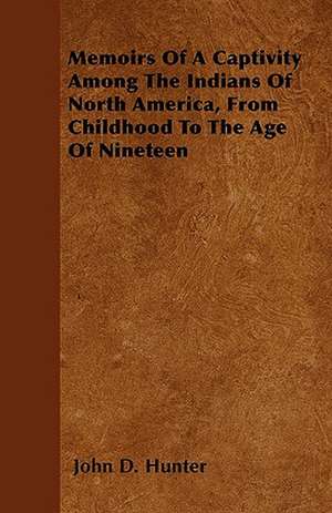 Memoirs Of A Captivity Among The Indians Of North America, From Childhood To The Age Of Nineteen de John D. Hunter